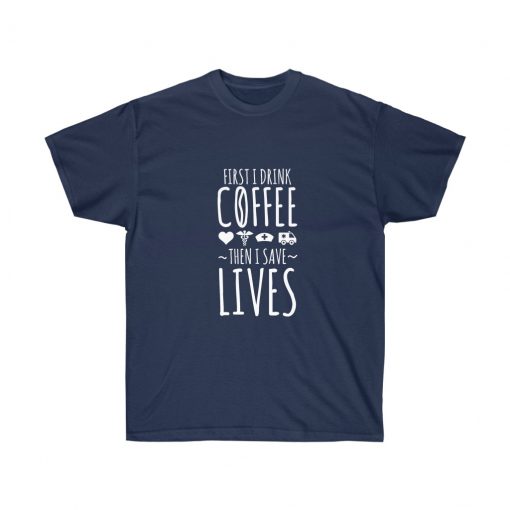 First I Drink The Coffee Then I Save Lives Shirt