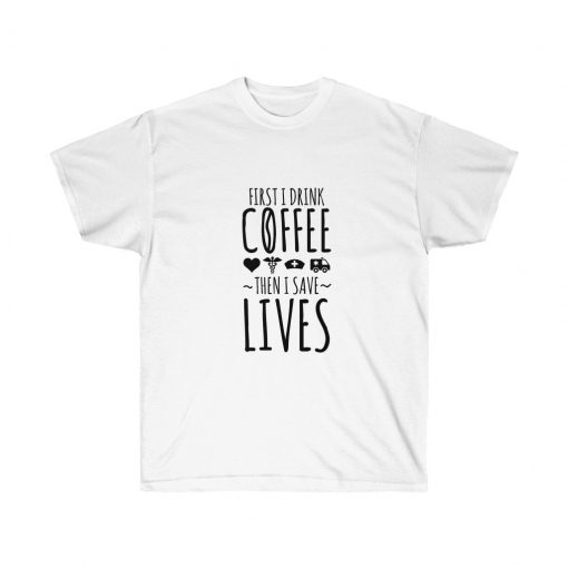First I Drink The Coffee Then I Save Lives Shirt